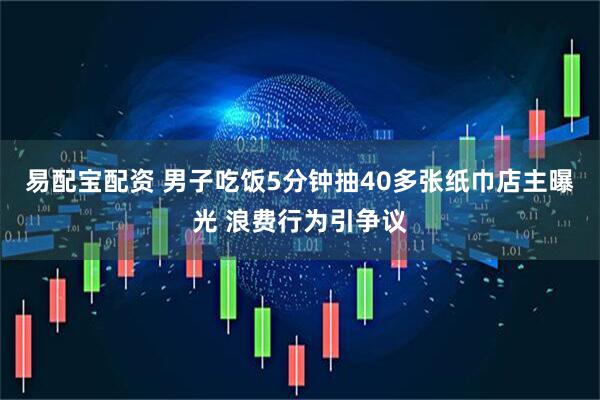 易配宝配资 男子吃饭5分钟抽40多张纸巾店主曝光 浪费行为引争议