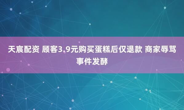 天宸配资 顾客3.9元购买蛋糕后仅退款 商家辱骂事件发酵