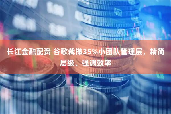 长江金融配资 谷歌裁撤35%小团队管理层，精简层级、强调效率
