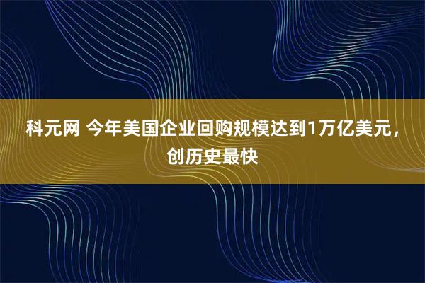 科元网 今年美国企业回购规模达到1万亿美元，创历史最快