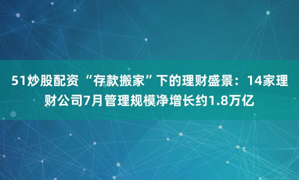 51炒股配资 “存款搬家”下的理财盛景：14家理财公司7月管理规模净增长约1.8万亿