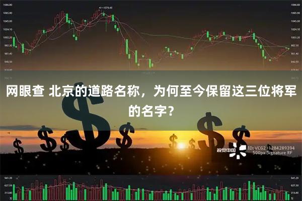 网眼查 北京的道路名称，为何至今保留这三位将军的名字？