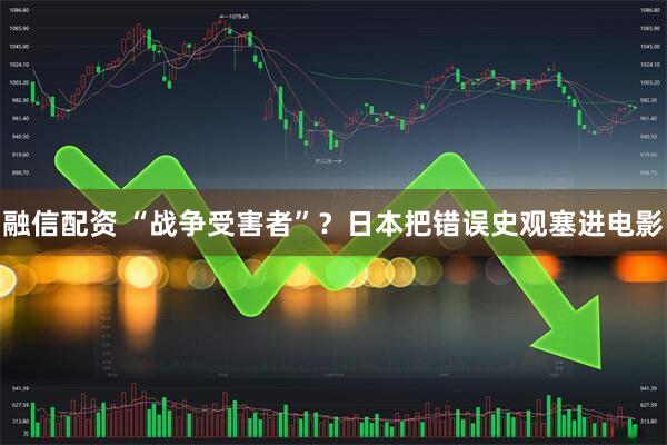 融信配资 “战争受害者”？日本把错误史观塞进电影