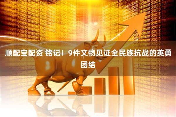 顺配宝配资 铭记！9件文物见证全民族抗战的英勇团结