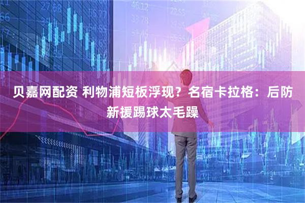 贝嘉网配资 利物浦短板浮现？名宿卡拉格：后防新援踢球太毛躁