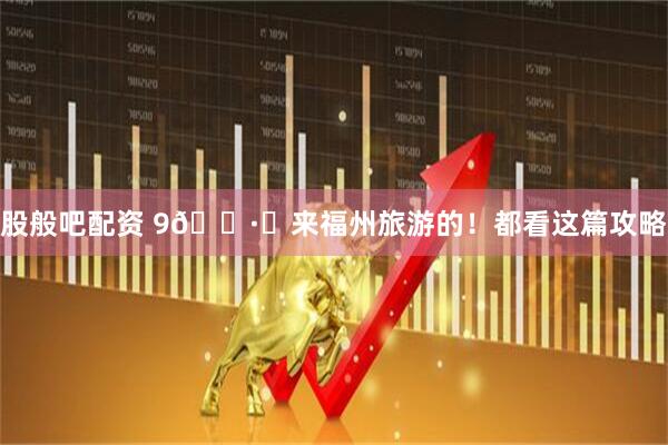 股般吧配资 9🈷️来福州旅游的！都看这篇攻略