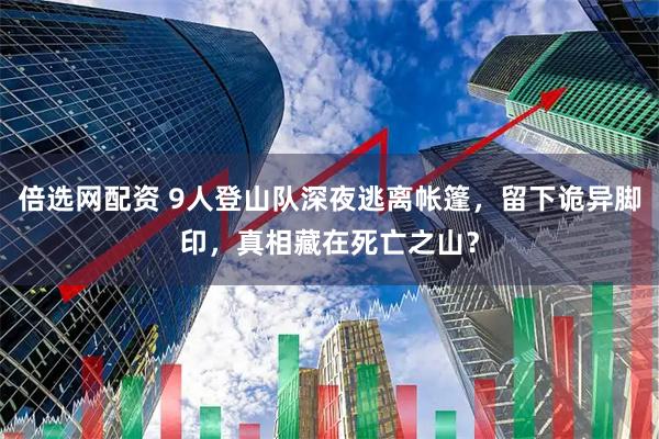 倍选网配资 9人登山队深夜逃离帐篷，留下诡异脚印，真相藏在死亡之山？