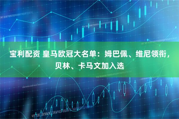 宝利配资 皇马欧冠大名单：姆巴佩、维尼领衔，贝林、卡马文加入选