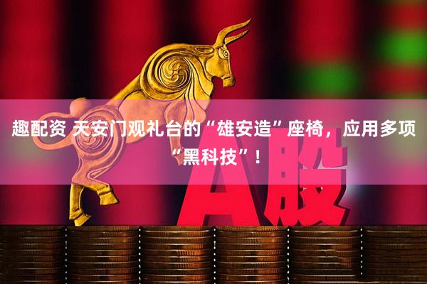 趣配资 天安门观礼台的“雄安造”座椅，应用多项“黑科技”！