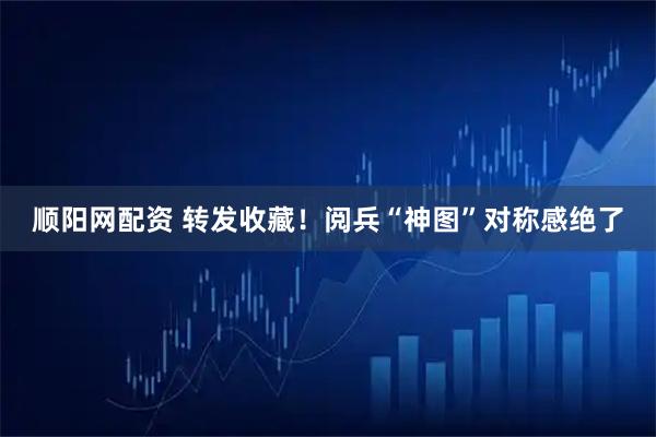 顺阳网配资 转发收藏！阅兵“神图”对称感绝了