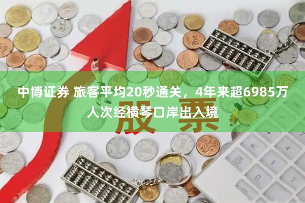 中博证券 旅客平均20秒通关，4年来超6985万人次经横琴口岸出入境
