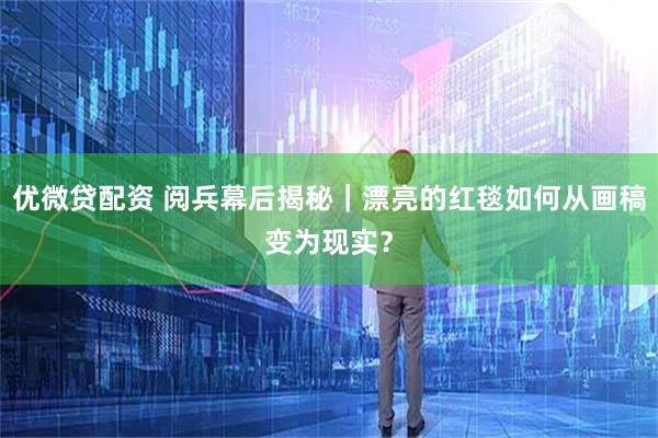 优微贷配资 阅兵幕后揭秘｜漂亮的红毯如何从画稿变为现实？
