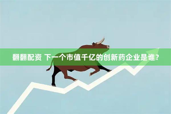 翻翻配资 下一个市值千亿的创新药企业是谁？