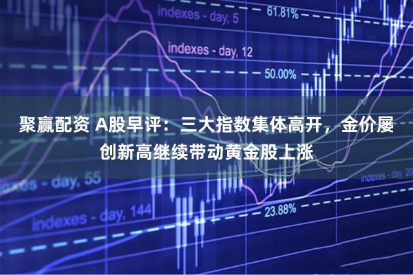 聚赢配资 A股早评：三大指数集体高开，金价屡创新高继续带动黄金股上涨