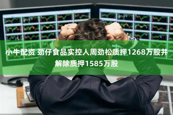 小牛配资 劲仔食品实控人周劲松质押1268万股并解除质押1585万股