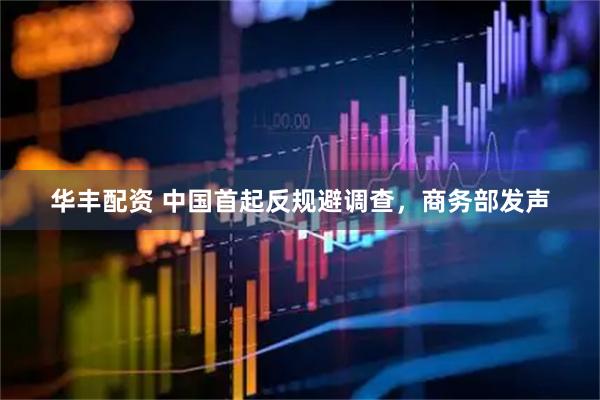 华丰配资 中国首起反规避调查，商务部发声
