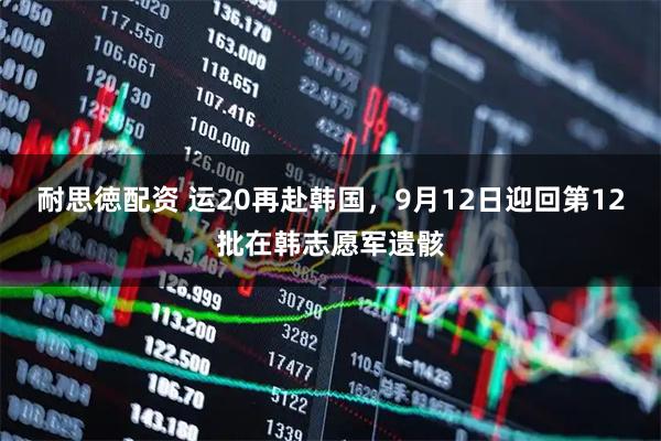 耐思徳配资 运20再赴韩国，9月12日迎回第12批在韩志愿军遗骸