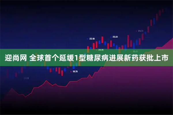迎尚网 全球首个延缓1型糖尿病进展新药获批上市