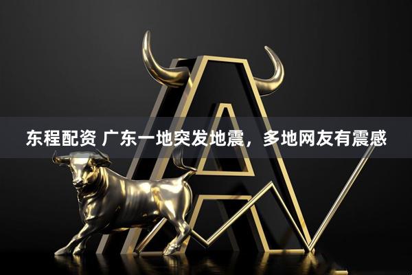东程配资 广东一地突发地震，多地网友有震感