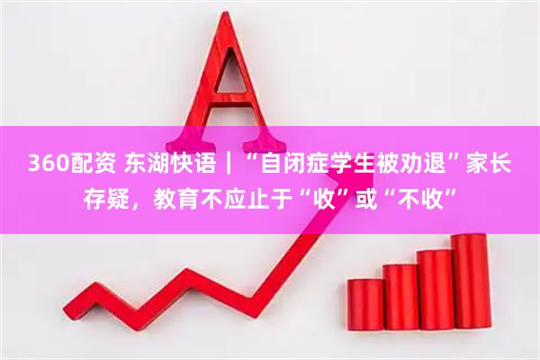 360配资 东湖快语｜“自闭症学生被劝退”家长存疑，教育不应止于“收”或“不收”