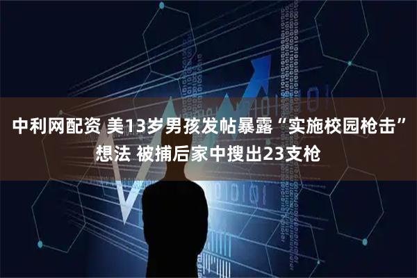 中利网配资 美13岁男孩发帖暴露“实施校园枪击”想法 被捕后家中搜出23支枪