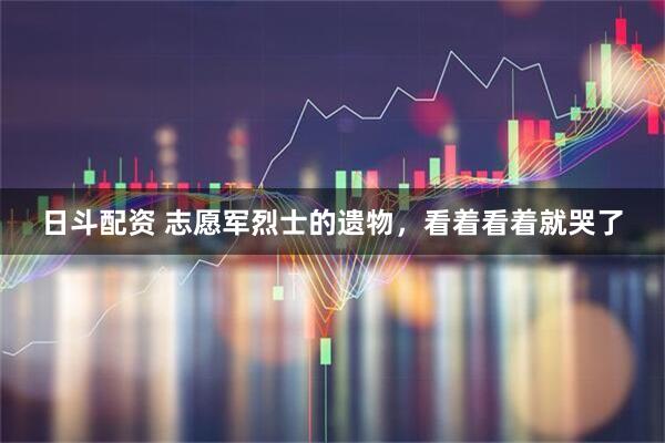 日斗配资 志愿军烈士的遗物，看着看着就哭了