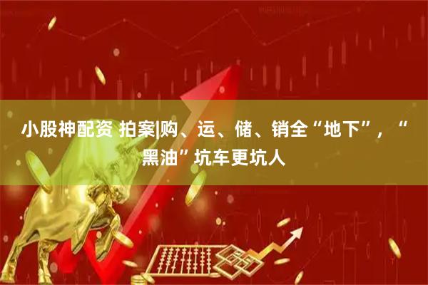 小股神配资 拍案|购、运、储、销全“地下”，“黑油”坑车更坑人