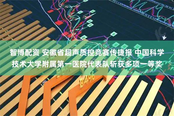 智博配资 安徽省超声质控竞赛传捷报 中国科学技术大学附属第一医院代表队斩获多项一等奖