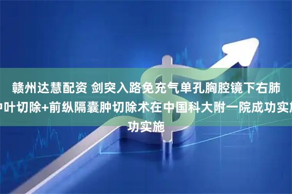 赣州达慧配资 剑突入路免充气单孔胸腔镜下右肺中叶切除+前纵隔囊肿切除术在中国科大附一院成功实施