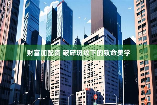 财富加配资 破碎斑纹下的致命美学