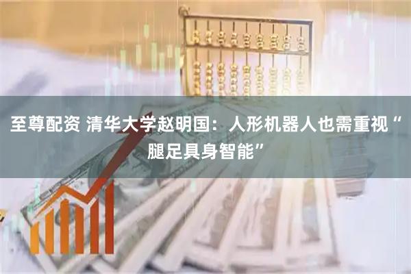 至尊配资 清华大学赵明国：人形机器人也需重视“腿足具身智能”