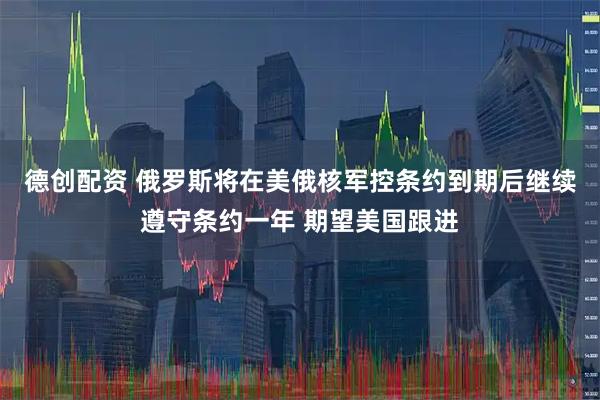 德创配资 俄罗斯将在美俄核军控条约到期后继续遵守条约一年 期望美国跟进
