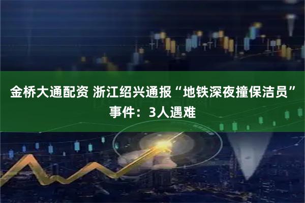 金桥大通配资 浙江绍兴通报“地铁深夜撞保洁员”事件：3人遇难