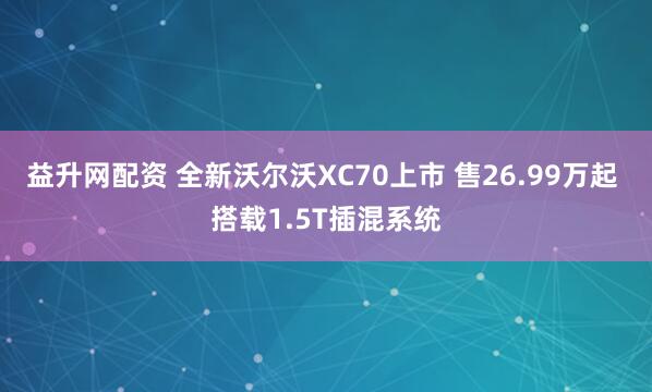 益升网配资 全新沃尔沃XC70上市 售26.99万起 搭载1.5T插混系统