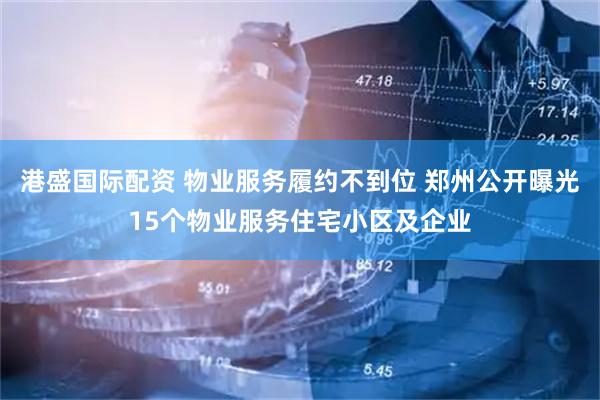 港盛国际配资 物业服务履约不到位 郑州公开曝光15个物业服务住宅小区及企业