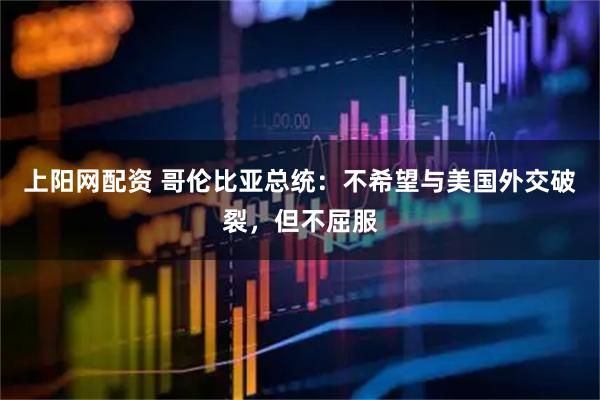 上阳网配资 哥伦比亚总统：不希望与美国外交破裂，但不屈服