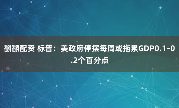 翻翻配资 标普：美政府停摆每周或拖累GDP0.1-0.2个百分点