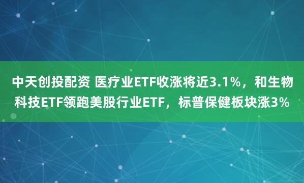 中天创投配资 医疗业ETF收涨将近3.1%，和生物科技ETF领跑美股行业ETF，标普保健板块涨3%