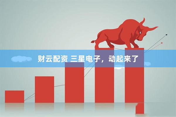 财云配资 三星电子，动起来了