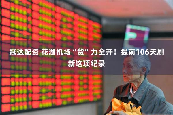 冠达配资 花湖机场“货”力全开！提前106天刷新这项纪录