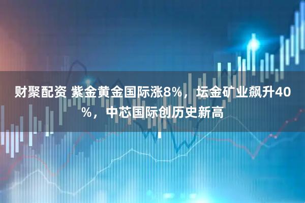 财聚配资 紫金黄金国际涨8%，坛金矿业飙升40%，中芯国际创历史新高