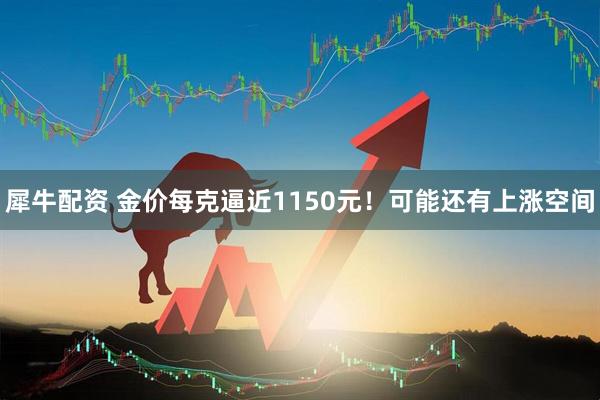 犀牛配资 金价每克逼近1150元！可能还有上涨空间