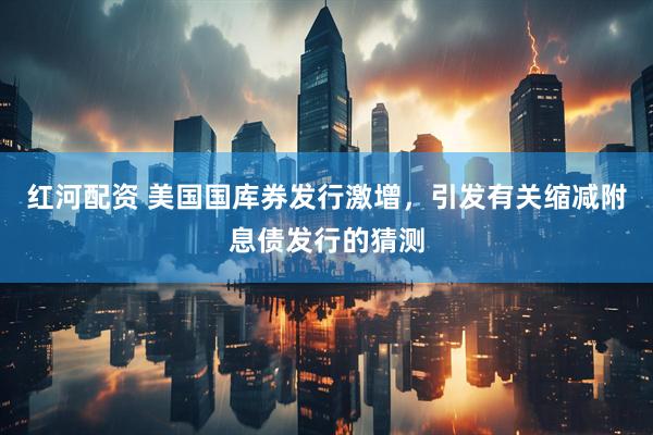 红河配资 美国国库券发行激增，引发有关缩减附息债发行的猜测