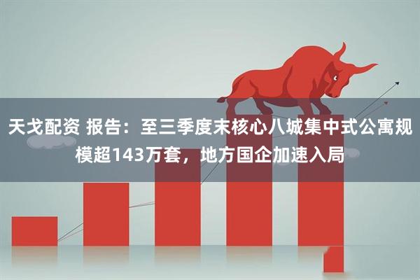 天戈配资 报告：至三季度末核心八城集中式公寓规模超143万套，地方国企加速入局