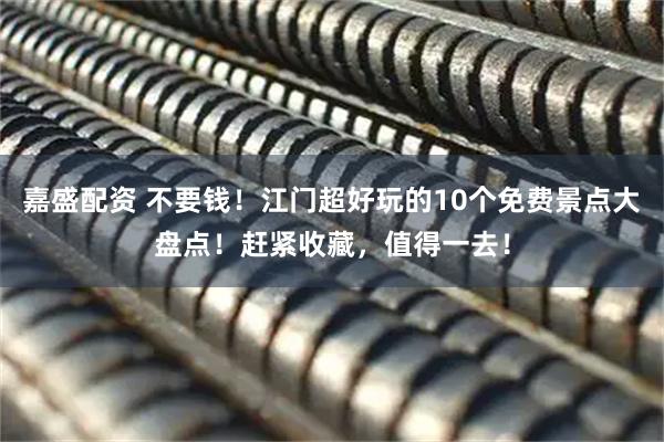 嘉盛配资 不要钱！江门超好玩的10个免费景点大盘点！赶紧收藏，值得一去！