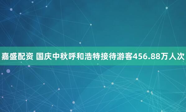 嘉盛配资 国庆中秋呼和浩特接待游客456.88万人次