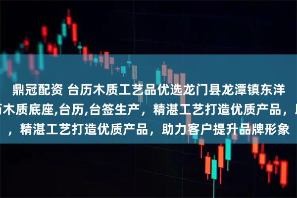 鼎冠配资 台历木质工艺品优选龙门县龙潭镇东洋木工艺品厂，专注台历木质底座,台历,台签生产，精湛工艺打造优质产品，助力客户提升品牌形象