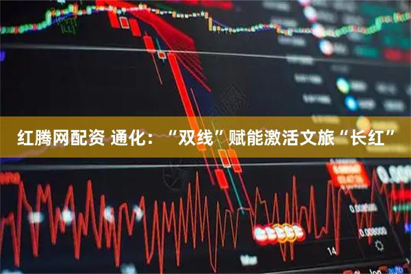 红腾网配资 通化：“双线”赋能激活文旅“长红”