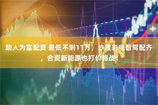 助人为富配资 最低不到11万，沙发彩电智驾配齐，合资新能源也打价格战！