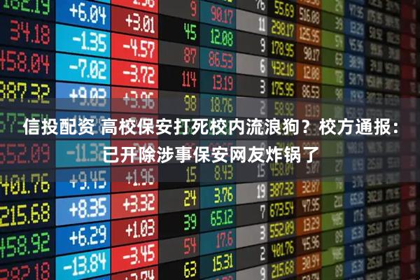 信投配资 高校保安打死校内流浪狗？校方通报：已开除涉事保安网友炸锅了